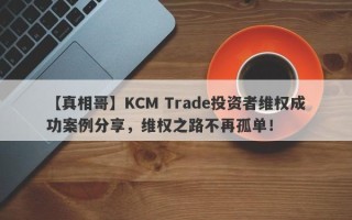 【真相哥】KCM Trade投资者维权成功案例分享，维权之路不再孤单！