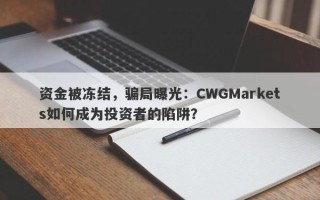 资金被冻结，骗局曝光：CWGMarkets如何成为投资者的陷阱？