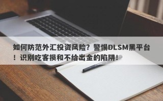 如何防范外汇投资风险？警惕DLSM黑平台！识别吃客损和不给出金的陷阱！