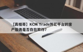 【真相哥】KCM Trade外汇平台的客户服务是否存在欺诈？