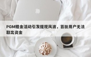 PGM赠金活动引发提现风波，首批用户无法取出资金