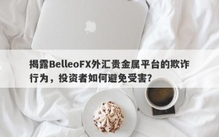 揭露BelleoFX外汇贵金属平台的欺诈行为，投资者如何避免受害？