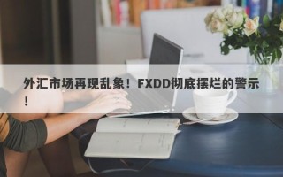 外汇市场再现乱象！FXDD彻底摆烂的警示！