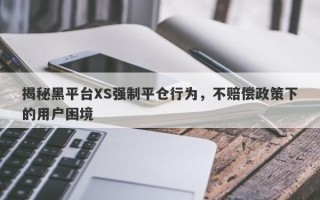 揭秘黑平台XS强制平仓行为，不赔偿政策下的用户困境