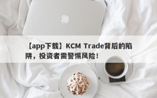 【app下载】KCM Trade背后的陷阱，投资者需警惕风险！