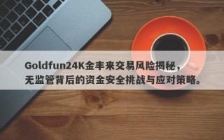 Goldfun24K金丰来交易风险揭秘，无监管背后的资金安全挑战与应对策略。