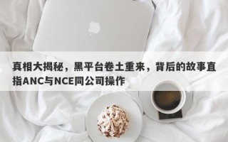 真相大揭秘，黑平台卷土重来，背后的故事直指ANC与NCE同公司操作