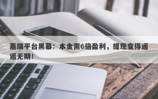 嘉瑞平台黑幕：本金需6倍盈利，提现变得遥遥无期！