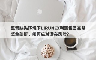 监管缺失环境下LIRUNEX利惠集团交易奖金剖析，如何应对潜在风险？