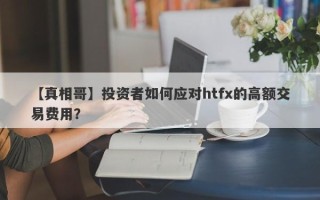 【真相哥】投资者如何应对htfx的高额交易费用？