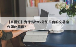 【真懂汇】为什么htfx外汇平台的交易操作如此繁琐？