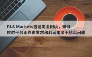 DLS Markets遭遇出金困境，如何应对平台无理由要求和利润本金不给出问题