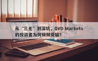 从“三无”到深坑，GVD Markets的投资者为何频频受骗？