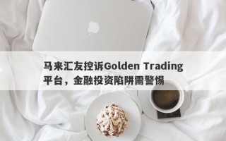 马来汇友控诉Golden Trading平台，金融投资陷阱需警惕