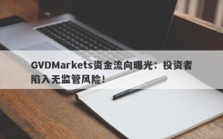 GVDMarkets资金流向曝光：投资者陷入无监管风险！