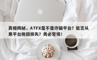 真相揭秘，ATFX是不是诈骗平台？能否从黑平台挽回损失？务必警惕！