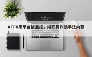 ATFX黑平台被通报，揭开其诈骗手法内幕！