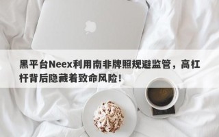 黑平台Neex利用南非牌照规避监管，高杠杆背后隐藏着致命风险！