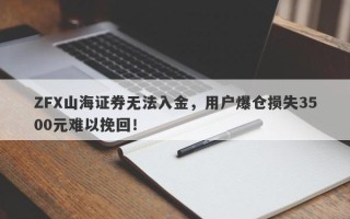 ZFX山海证券无法入金，用户爆仓损失3500元难以挽回！