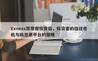 Exness异常报价背后，投资者的信任危机与防范黑平台的策略