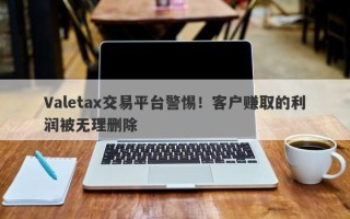 Valetax交易平台警惕！客户赚取的利润被无理删除