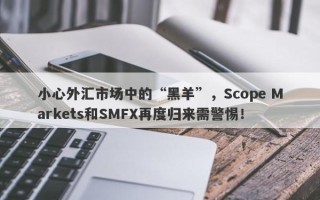 小心外汇市场中的“黑羊”，Scope Markets和SMFX再度归来需警惕！