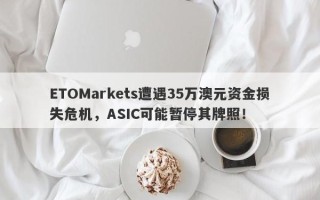 ETOMarkets遭遇35万澳元资金损失危机，ASIC可能暂停其牌照！