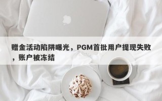 赠金活动陷阱曝光，PGM首批用户提现失败，账户被冻结