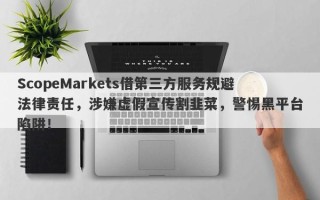 ScopeMarkets借第三方服务规避法律责任，涉嫌虚假宣传割韭菜，警惕黑平台陷阱！