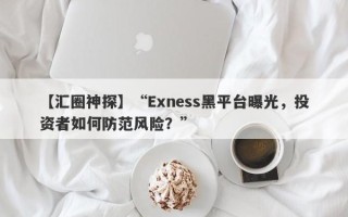 【汇圈神探】“Exness黑平台曝光，投资者如何防范风险？”