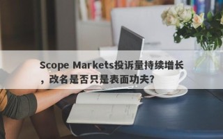 Scope Markets投诉量持续增长，改名是否只是表面功夫？