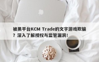 被黑平台KCM Trade的文字游戏欺骗？深入了解授权与监管漏洞！