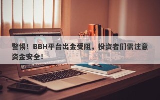 警惕！BBH平台出金受阻，投资者们需注意资金安全！