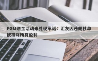 PGM赠金活动未兑现承诺：汇友因违规秒单被扣除所有盈利