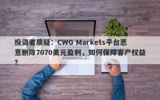 投资者质疑：CWG Markets平台恶意删除7070美元盈利，如何保障客户权益？