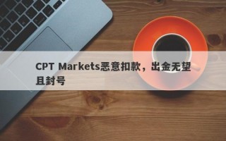 CPT Markets恶意扣款，出金无望且封号