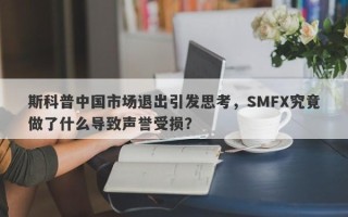 斯科普中国市场退出引发思考，SMFX究竟做了什么导致声誉受损？