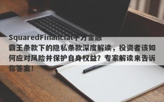 SquaredFinancial平方金融霸王条款下的隐私条款深度解读，投资者该如何应对风险并保护自身权益？专家解读来告诉你答案！