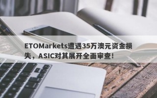 ETOMarkets遭遇35万澳元资金损失，ASIC对其展开全面审查！