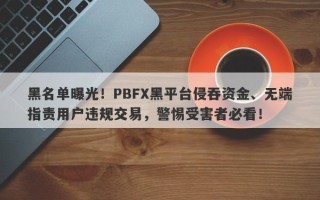 黑名单曝光！PBFX黑平台侵吞资金、无端指责用户违规交易，警惕受害者必看！