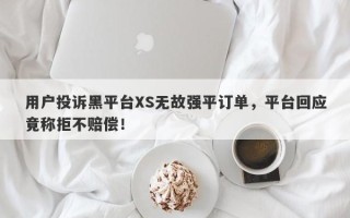 用户投诉黑平台XS无故强平订单，平台回应竟称拒不赔偿！