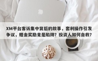 XM平台客诉集中背后的故事，套利操作引发争议，赠金奖励竟是陷阱？投资人如何自救？