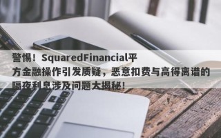 警惕！SquaredFinancial平方金融操作引发质疑，恶意扣费与高得离谱的隔夜利息涉及问题大揭秘！