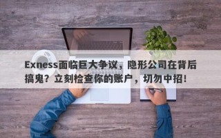 Exness面临巨大争议，隐形公司在背后搞鬼？立刻检查你的账户，切勿中招！