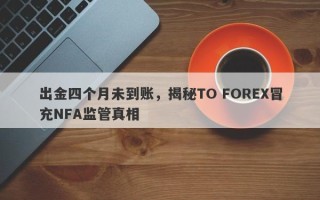 出金四个月未到账，揭秘TO FOREX冒充NFA监管真相