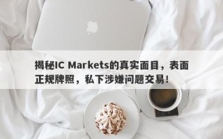 揭秘IC Markets的真实面目，表面正规牌照，私下涉嫌问题交易！