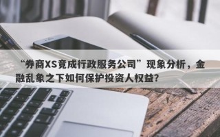 “券商XS竟成行政服务公司”现象分析，金融乱象之下如何保护投资人权益？