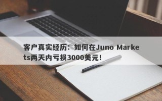 客户真实经历：如何在Juno Markets两天内亏损3000美元！