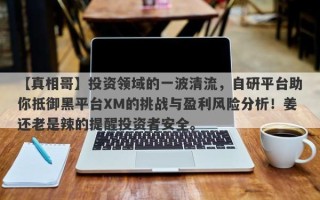 【真相哥】投资领域的一波清流，自研平台助你抵御黑平台XM的挑战与盈利风险分析！姜还老是辣的提醒投资者安全。