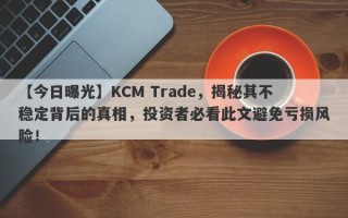 【今日曝光】KCM Trade，揭秘其不稳定背后的真相，投资者必看此文避免亏损风险！